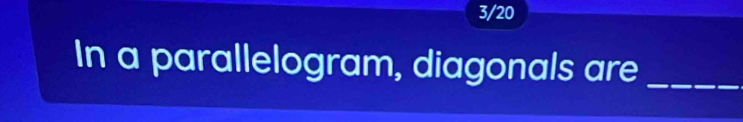 3/20 
In a parallelogram, diagonals are_