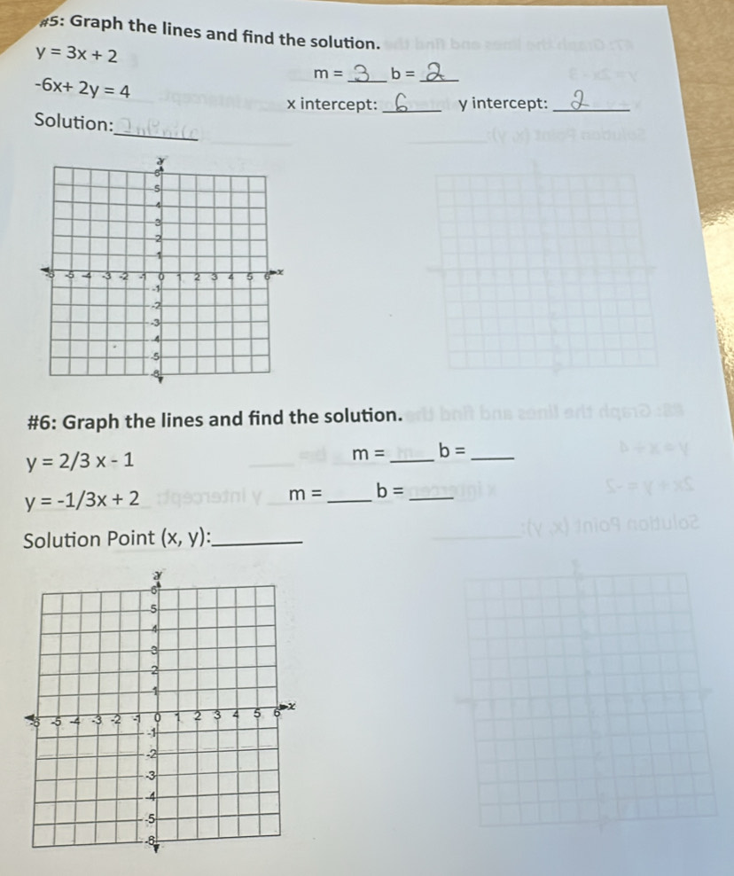 #5: Graph the lines and find the solution.
y=3x+2
_
m= b= _
-6x+2y=4
x intercept: _ y intercept:_ 
_ 
Solution: 
#6: Graph the lines and find the solution.
y=2/3x-1
m= _ b= _
y=-1/3x+2
m= _ b= _ 
Solution Point (x,y) : _