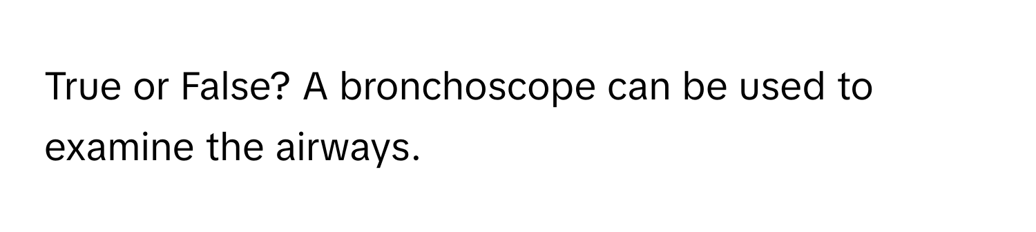 True or False? A bronchoscope can be used to examine the airways.