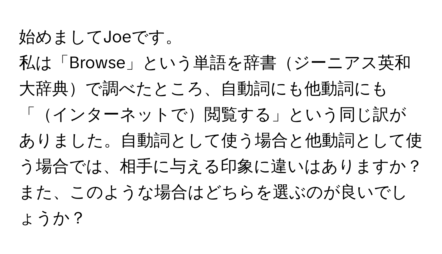 始めましてJoeです。  
私は「Browse」という単語を辞書ジーニアス英和大辞典で調べたところ、自動詞にも他動詞にも「インターネットで閲覧する」という同じ訳がありました。自動詞として使う場合と他動詞として使う場合では、相手に与える印象に違いはありますか？また、このような場合はどちらを選ぶのが良いでしょうか？