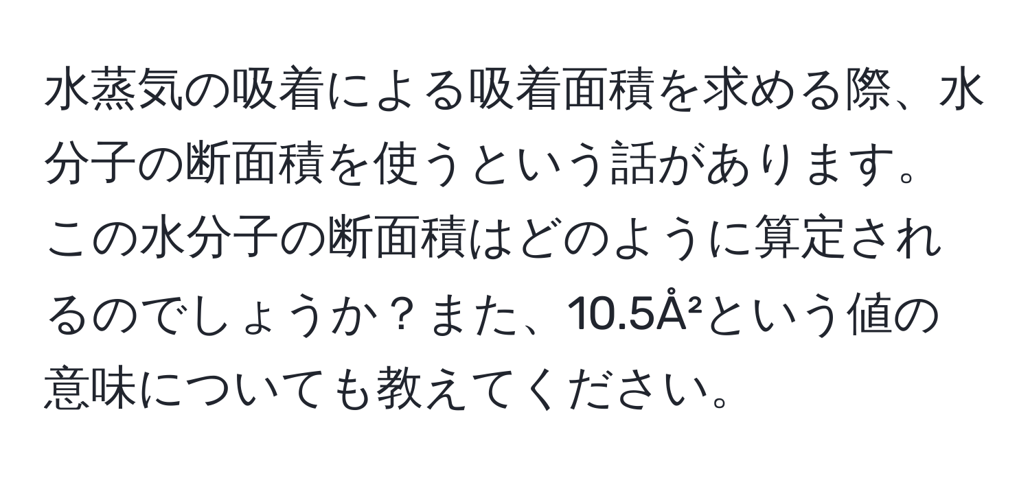 水蒸気の吸着による吸着面積を求める際、水分子の断面積を使うという話があります。この水分子の断面積はどのように算定されるのでしょうか？また、10.5Å²という値の意味についても教えてください。