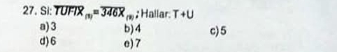 Si: overline TUFIX_(1)=overline 346X_(9); Hallar T+U
a) 3 b) 4 c) 5
d) 6 e) 7