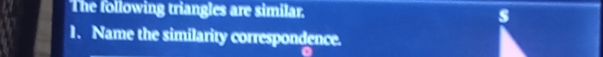 The following triangles are similar. s 
1. Name the similarity correspondence.