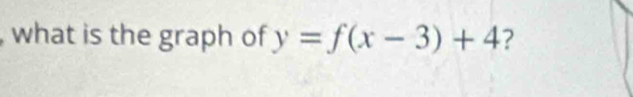 what is the graph of y=f(x-3)+4 ?