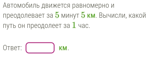 Автомобиль движется равномерно и 
преодолевает за 5 минут 5 км. Вычисли, какой 
луть он преодолеет за 1 час. 
Otbet: □ KM.