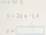 olve for g.
8-2q=-1.4
q= □