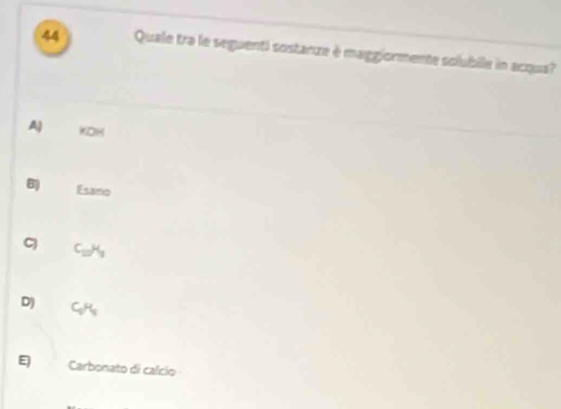 Quale tra le seguenti sostanze è maggiormente solubile in acqua?
A) KOH
8 Esano
C_H
D) CgHg
E Carbonato di calcio