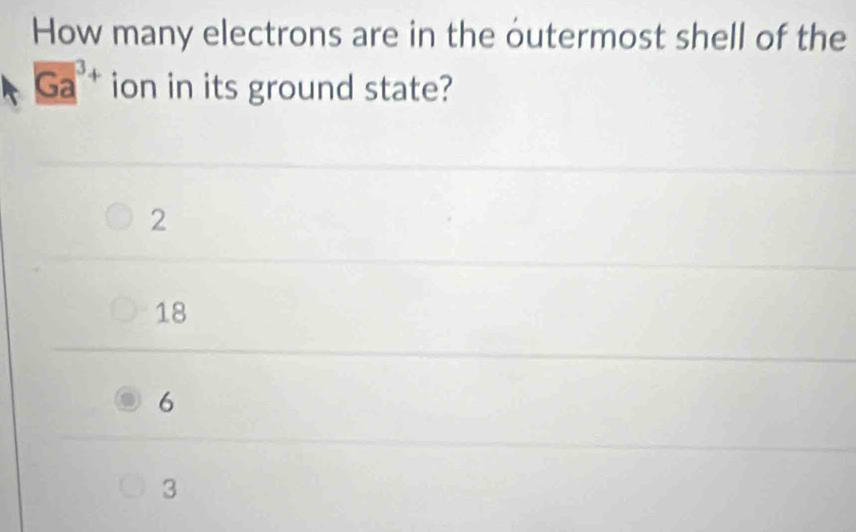 How many electrons are in the outermost shell of the
Ga^(3+) ion in its ground state?
2
18
6
3