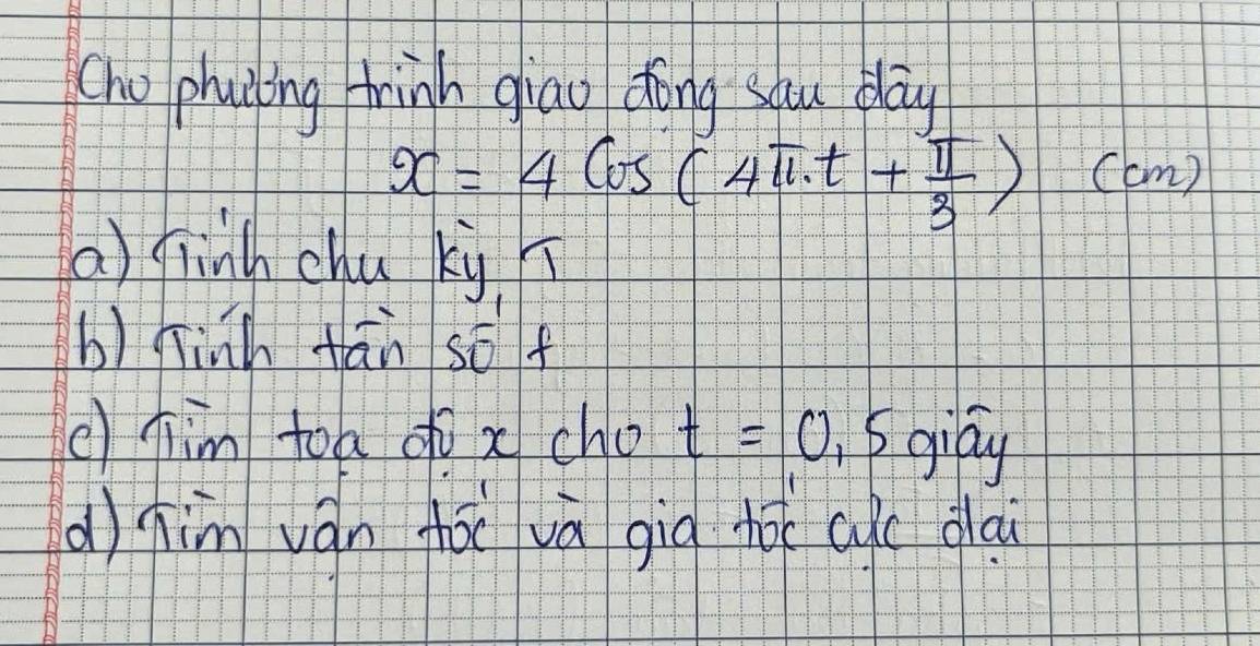 Cho phuicing hinh giao dong sau play
x=4cos (4π · t+ π /3 ) Ccm)
() finh chu ky, 
b) rinh fān so f
() jim toa o x cho t=0.5 giay
d)him ván fái và gig tò cic gla