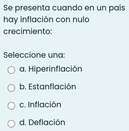 Se presenta cuando en un país
hay inflación con nulo
crecimiento:
Seleccione una:
a. Hiperinflación
b. Estanflación
c. Inflación
d. Deflación