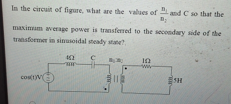 In the circuit of figure, what are the values of frac n_1n_2 and C so that the
maximum average power is transferred to the secondary side of the
transformer in sinusoidal steady state?