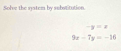 Solve the system by substitution.
-y=x
9x-7y=-16