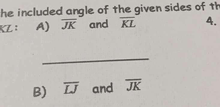 the included angle of the given sides of th 
KL ： A) overline JK and overline KL
4. 
_ 
B) overline LJ and overline JK