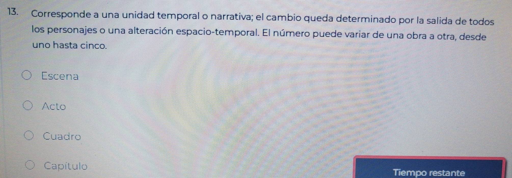 Corresponde a una unidad temporal o narrativa; el cambio queda determinado por la salida de todos 
los personajes o una alteración espacio-temporal. El número puede variar de una obra a otra, desde 
uno hasta cinco. 
Escena 
Acto 
Cuadro 
Capítulo 
Tiempo restante