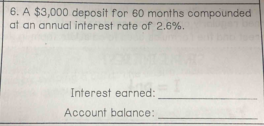 A $3,000 deposit for 60 months compounded 
at an annual interest rate of 2.6%. 
Interest earned: 
_ 
_ 
Account balance: