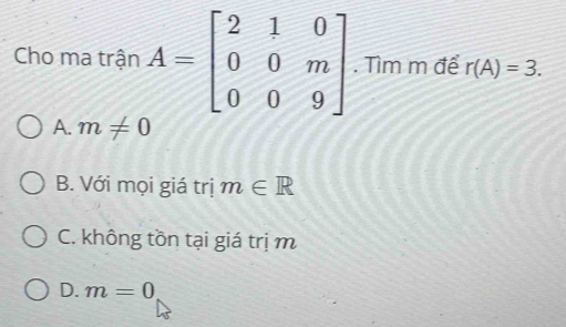 Cho ma trận A=beginbmatrix 2&1&0 0&0&m 0&0&9endbmatrix. Tìm m để r(A)=3.
A. m!= 0
B. Với mọi giá trị m∈ R
C. không tồn tại giá trị m
D. m=0