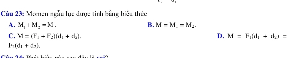 Momen ngẫu lực được tính bằng biểu thức
A. M_1+M_2=M. B. M=M_1=M_2.
C. M=(F_1+F_2)(d_1+d_2). D. M=F_1(d_1+d_2)=
F_2(d_1+d_2).