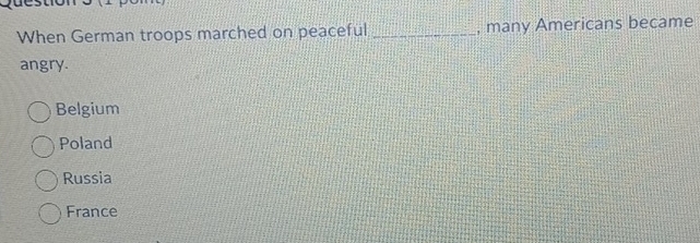 When German troops marched on peaceful _, many Americans became
angry
Belgium
Poland
Russia
France