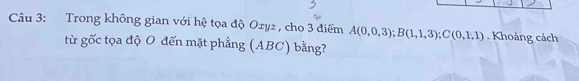 Trong không gian với hệ tọa độ Oryz , cho 3 điểm A(0,0,3); B(1,1,3); C(0,1,1). Khoảng cách 
từ gốc tọa độ O đến mặt phẳng (ABC) bằng?