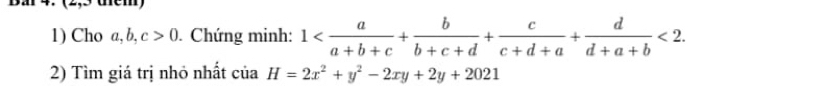 Bầ 4. (2,3 thêm) 
1) Cho a, b, c>0. Chứng minh: 1 <2</tex>. 
2) Tìm giá trị nhỏ nhất ở H=2x^2+y^2-2xy+2y+2021 ciia