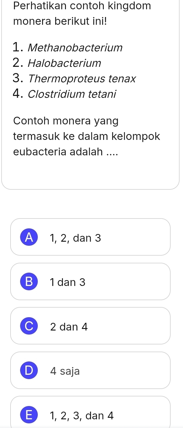 Perhatikan contoh kingdom
monera berikut ini!
1. Methanobacterium
2. Halobacterium
3. Thermoproteus tenax
4. Clostridium tetani
Contoh monera yang
termasuk ke dalam kelompok
eubacteria adalah ....
A 1, 2, dan 3
B 1 dan 3
C) 2 dan 4
D 4 saja
E 1, 2, 3, dan 4