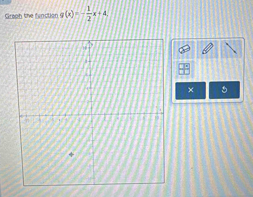 Graph the function g(x)=- 1/2 x+4. 
× a