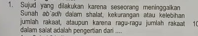 Sujud yang dilakukan karena seseorang meninggalkan 
Sunah ab`adh dalam shalat, kekurangan atau kelebihan 
jumlah rakaat, ataupun karena ragu-ragu jumlah rakaat 1( 
dalam salat adalah pengertian dari ....