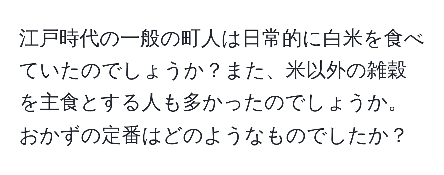 江戸時代の一般の町人は日常的に白米を食べていたのでしょうか？また、米以外の雑穀を主食とする人も多かったのでしょうか。おかずの定番はどのようなものでしたか？