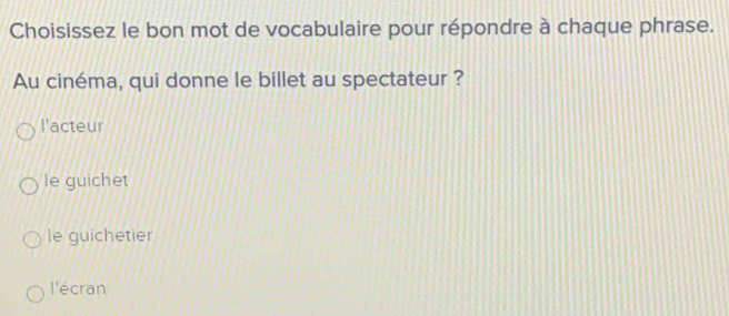 Choisissez le bon mot de vocabulaire pour répondre à chaque phrase.
Au cinéma, qui donne le billet au spectateur ?
l'acteur
le guichet
le guichetier
l'écran