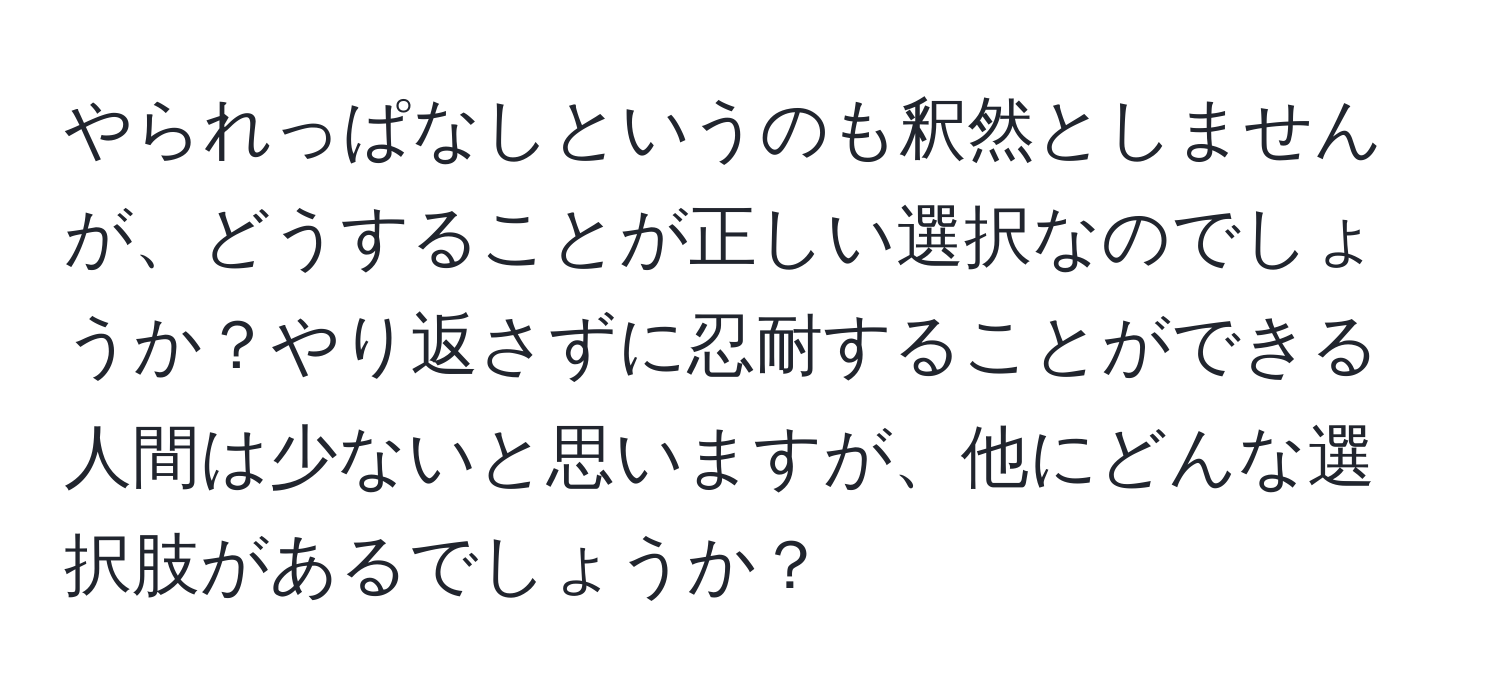 やられっぱなしというのも釈然としませんが、どうすることが正しい選択なのでしょうか？やり返さずに忍耐することができる人間は少ないと思いますが、他にどんな選択肢があるでしょうか？