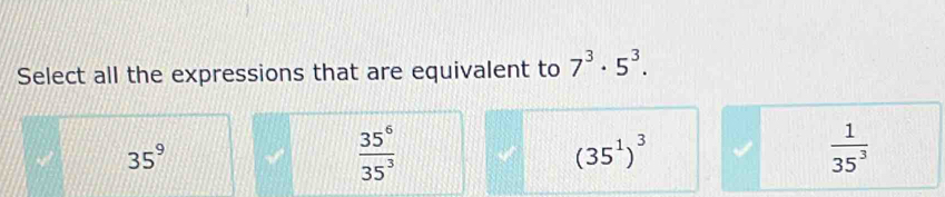 Select all the expressions that are equivalent to 7^3· 5^3.
35^9
 35^6/35^3 
(35^1)^3
 1/35^3 