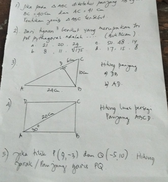 A jika padn △ ABC diketahul pangang 75=y
BC=40cm Ian AC=41cm
Tenhokan gens △ ABC tenselvt.
21. Bnri heaan^2 cerikut yang merupmkan to
pel prthagares Malah.. (Buuh(can)
a. 21 20 29 e. 50. 48. 1y
b.  11 sqrt(175). 17, 15. 8
3.
Hihing pangons
a) ③B
() AD.
A)
Hihing hss perseg
Pangang ArCD
ake hlik P(9,-3) dan Q(-5,10) Hihong
Barak / Paw gony gans pQ