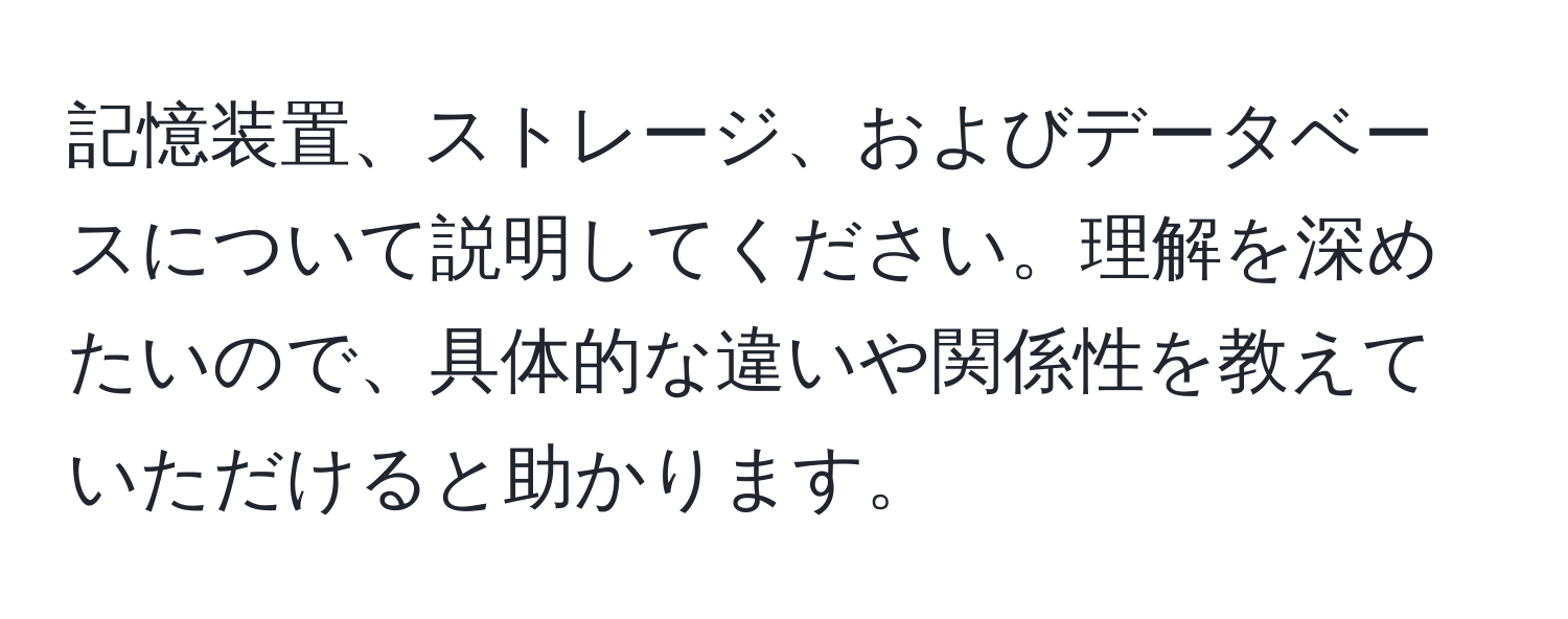 記憶装置、ストレージ、およびデータベースについて説明してください。理解を深めたいので、具体的な違いや関係性を教えていただけると助かります。