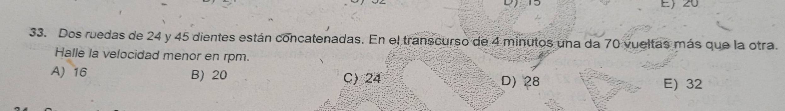 2 5
E) 20
33. Dos ruedas de 24 y 45 dientes están concatenadas. En el transcurso de 4 minutos una da 70 vueltas más que la otra.
Halle la velocidad menor en rpm.
A) 16 B) 20
C) 24 D) 28
E) 32