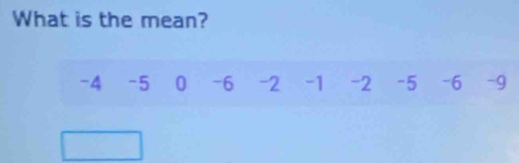 What is the mean?
-4 -5 0 -6 -2 -1 -2 -5 -6 -9