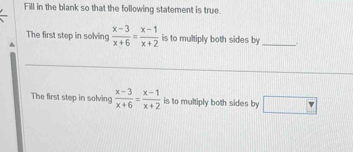 Fill in the blank so that the following statement is true.
The first step in solving  (x-3)/x+6 = (x-1)/x+2  is to multiply both sides by _.
The first step in solving  (x-3)/x+6 = (x-1)/x+2  is to multiply both sides by □