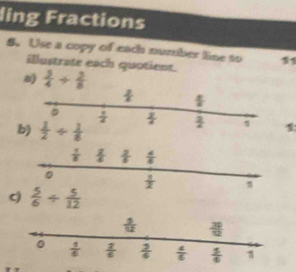 ling Fractions
S. Use a copy of each number line to
illustrate each quotient.
a)  3/4 /  3/8 
b)
 5/6 /  5/12 