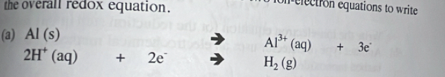 the overall redox equation. 
on electron equations to write 
(a) AI(s)
Al^(3+)(aq)+3e^-
2H^+(aq) +2e^- □  H_2(g)