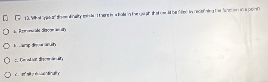 What type of discontinuity exists if there is a hole in the graph that could be filled by redefining the function at a point?
a. Removable discontinuity
b. Jump discontinuity
c. Constant discontinuity
d. Infinite discontinuity