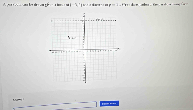 A parabola can be drawn given a focus of (-6,5) and a directrix of y=11. Write the equation of the parabola in any form.
Answer
Submit Answer