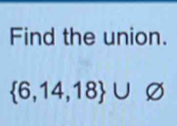 Find the union.
 6,14,18 ∪ varnothing