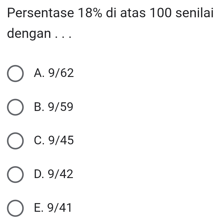 Persentase 18% di atas 100 senilai
dengan . . .
A. 9/62
B. 9/59
C. 9/45
D. 9/42
E. 9/41