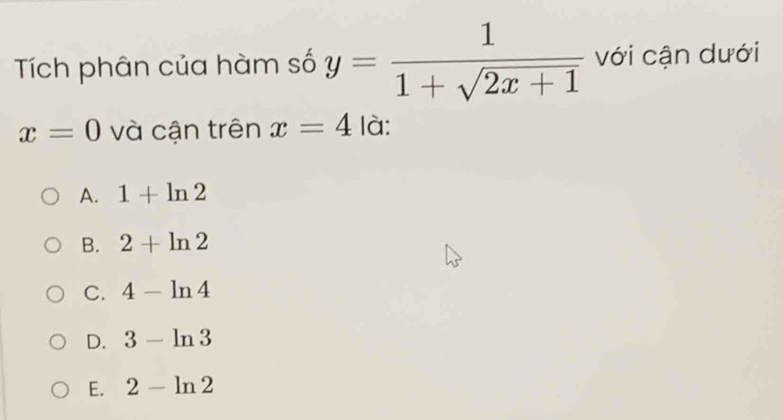 Tích phân của hàm số y= 1/1+sqrt(2x+1)  với cận dưới
x=0 và cận trên x=4 là:
A. 1+ln 2
B. 2+ln 2
C. 4-ln 4
D. 3-ln 3
E. 2-ln 2