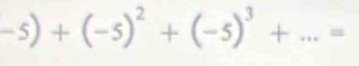 -5)+(-5)^2+(-5)^3+...=