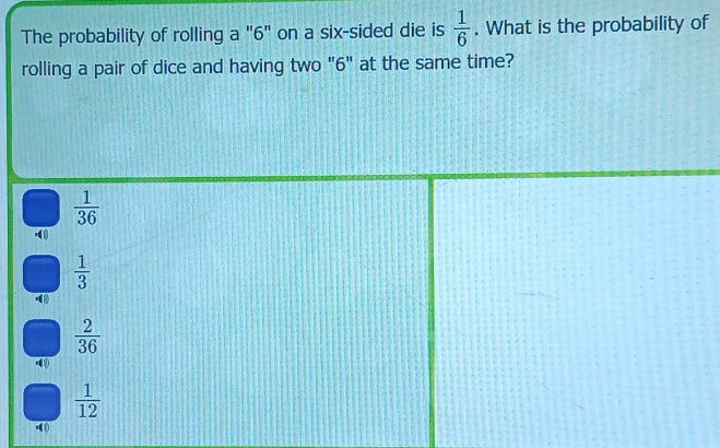 The probability of rolling a "6" on a six-sided die is  1/6 . What is the probability of
rolling a pair of dice and having two "6" at the same time?
 1/36 .(
 1/3 
(
 2/36 
 1/12 
•(8