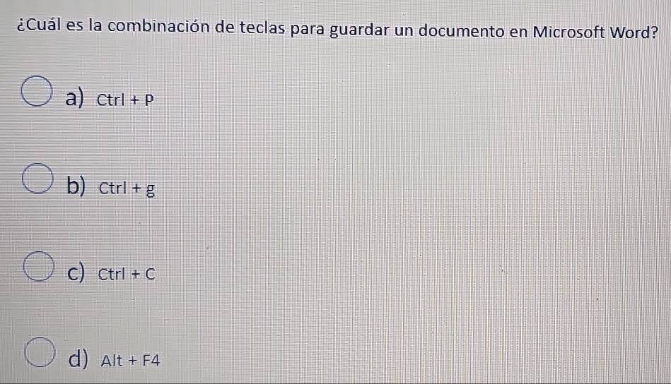 ¿Cuál es la combinación de teclas para guardar un documento en Microsoft Word?
a) Ctrl+P
b) Ctrl+g
c) Ctrl+C
d) Alt+F4