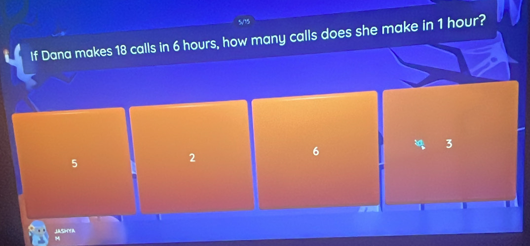 If Dana makes 18 calls in 6 hours, how many calls does she make in 1 hour?
3
5
2
6
JASHYA
M