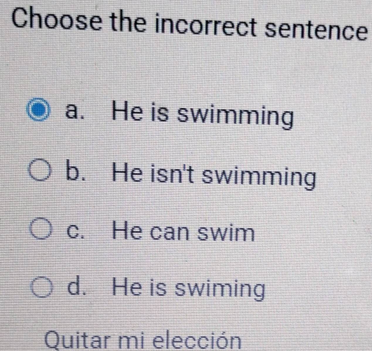 Choose the incorrect sentence
a. He is swimming
b. He isn't swimming
c. He can swim
d. He is swiming
Quitar mi elección