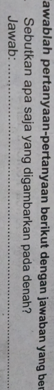 Jawablah pertanyaan-pertanyaan berikut dengan jawaban yang ber 
Sebutkan apa saja yang digambarkan pada denah? 
Jawab:_