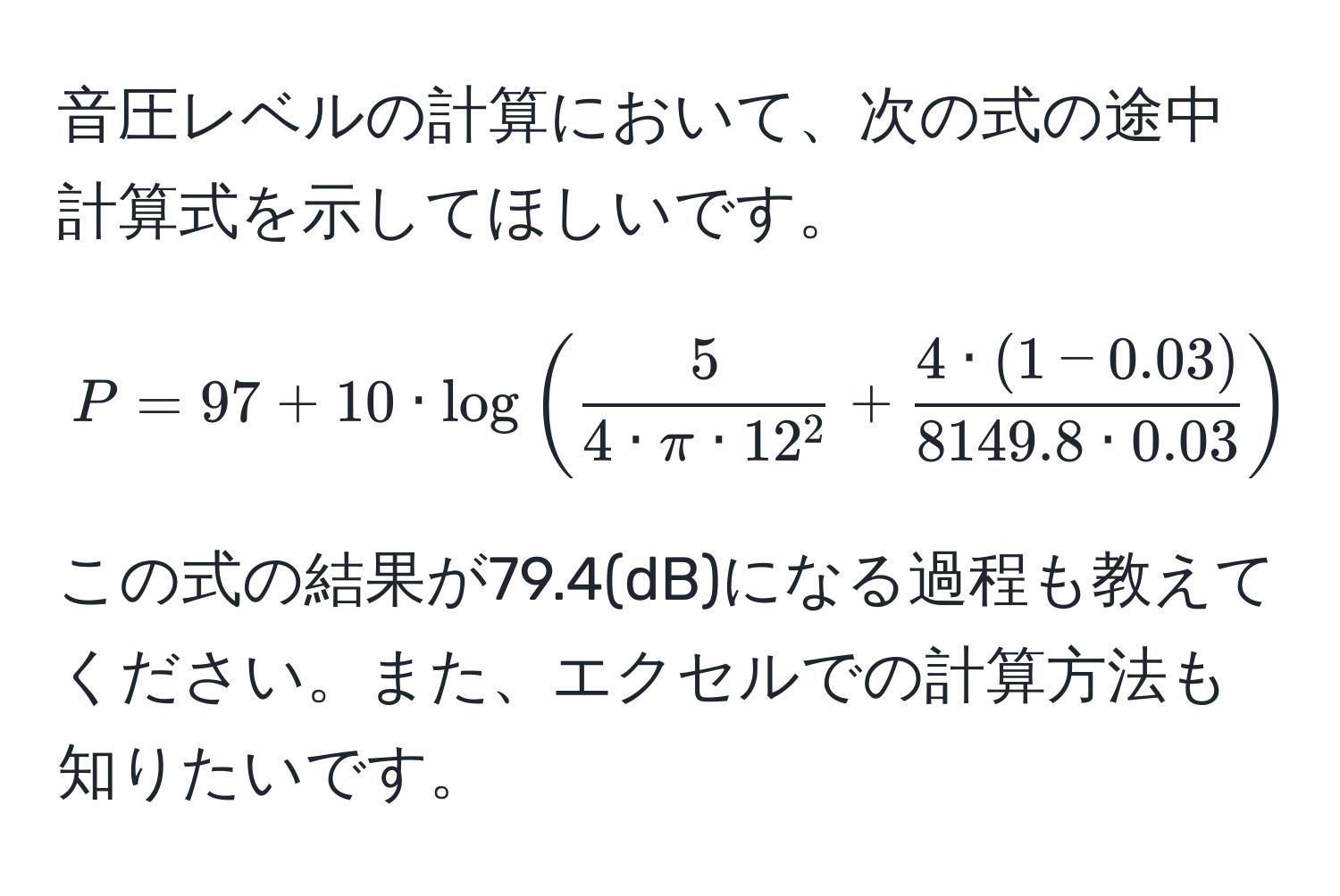 音圧レベルの計算において、次の式の途中計算式を示してほしいです。  
[ P = 97 + 10 · log(frac54 · π · 12^2 +  (4 · (1 - 0.03))/8149.8 · 0.03 ) ]  
この式の結果が79.4(dB)になる過程も教えてください。また、エクセルでの計算方法も知りたいです。